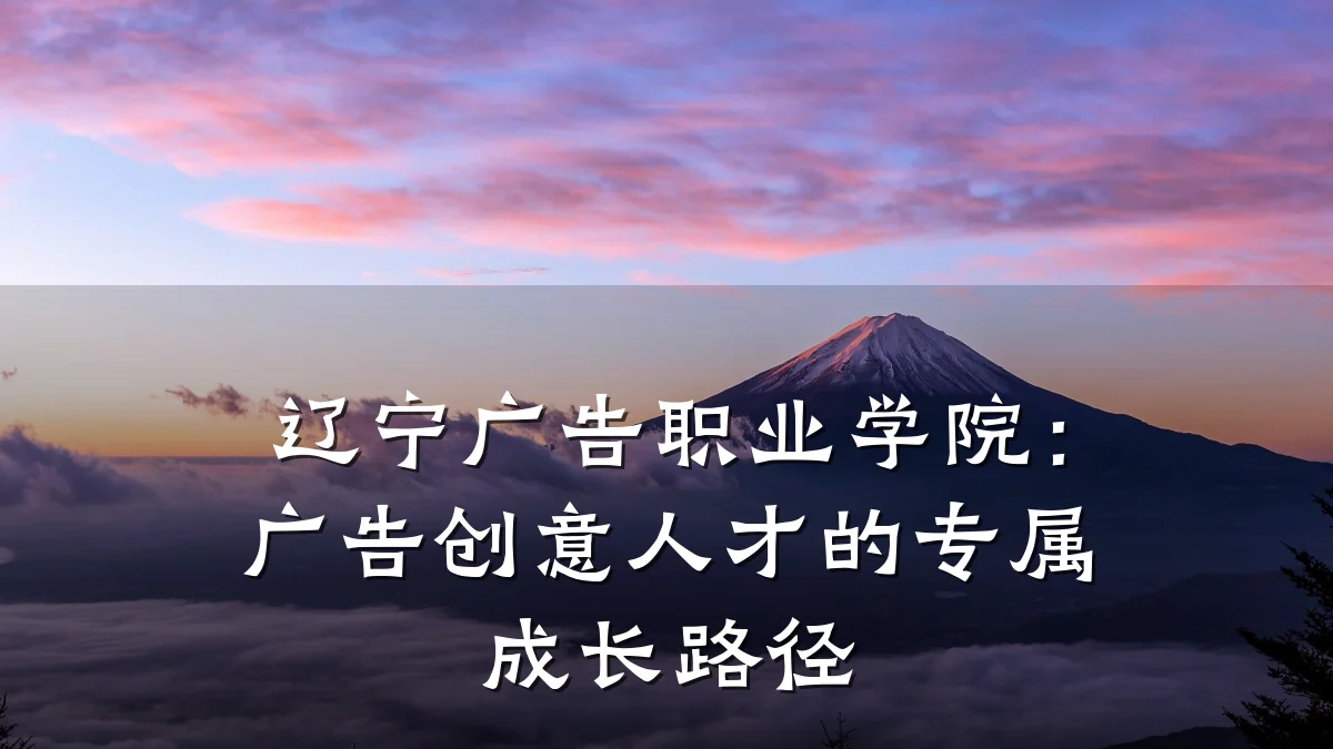 辽宁广告职业学院:广告创意人才的专属成长路径