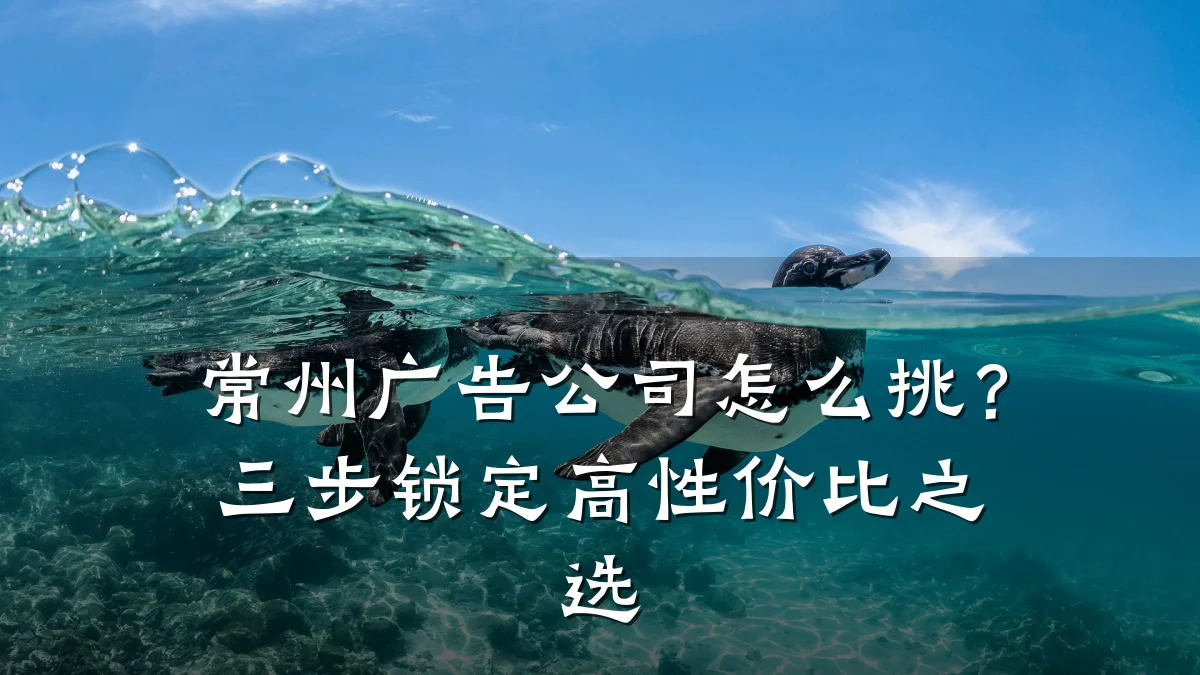 常州广告公司怎么挑?三步锁定高性价比之选
