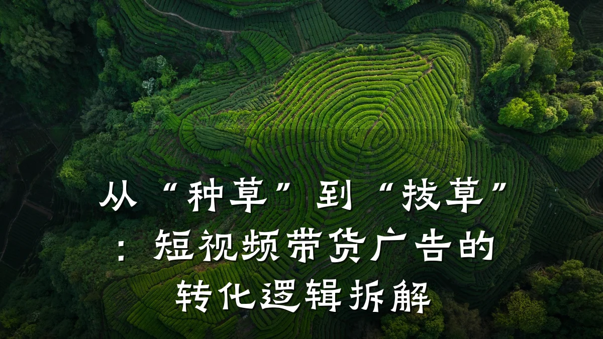 从“种草”到“拔草”:短视频带货广告的转化逻辑拆解