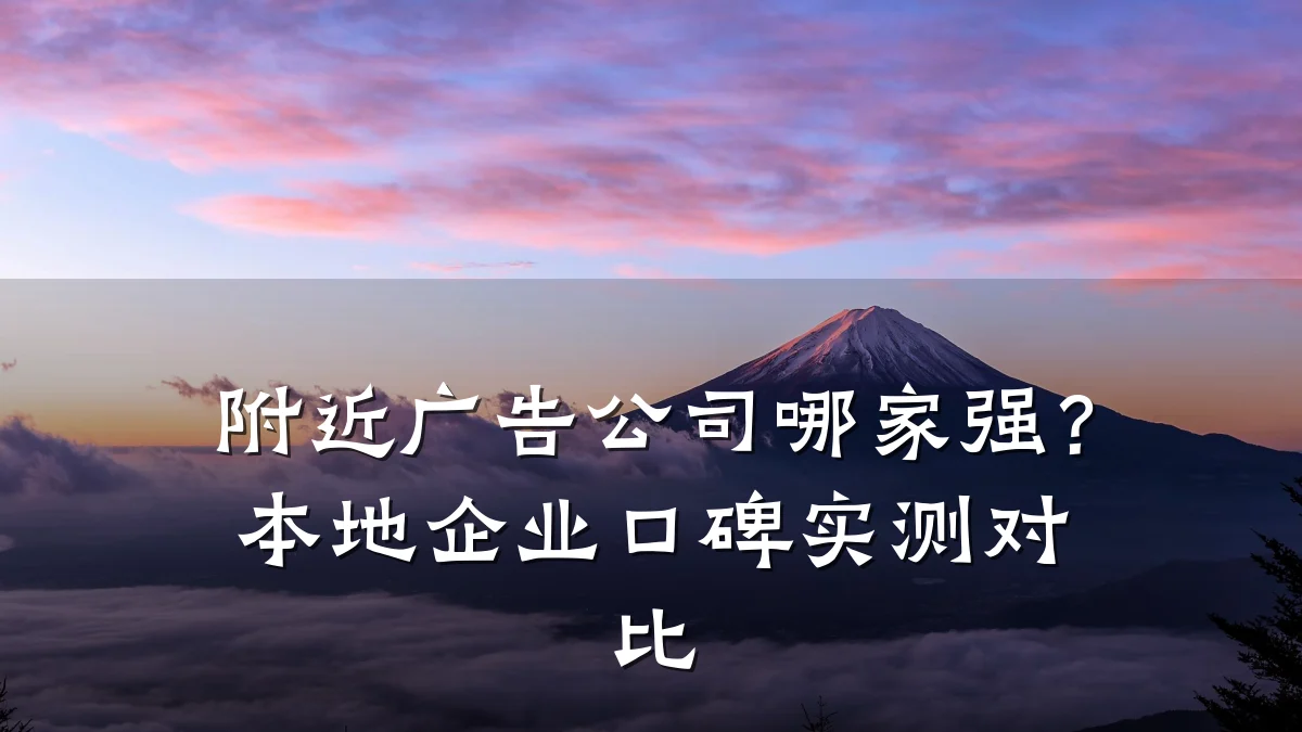附近广告公司哪家强?本地企业口碑实测对比