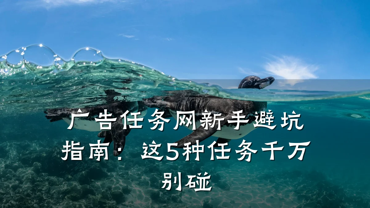 广告任务网新手避坑指南:这5种任务千万别碰