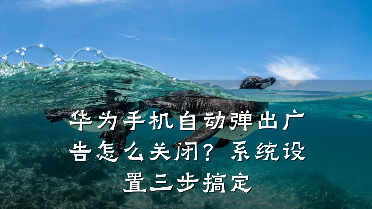 华为手机自动弹出广告怎么关闭？系统设置三步搞定