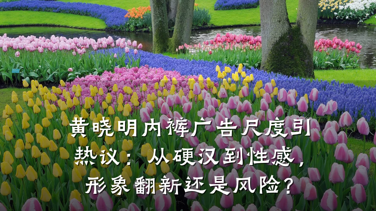 黄晓明内裤广告尺度引热议:从硬汉到性感,形象翻新还是风险?