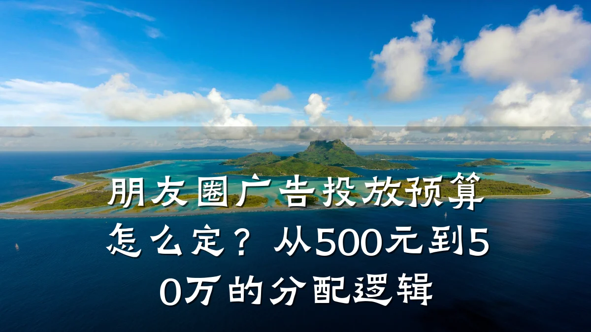 朋友圈广告投放预算怎么定?从500元到50万的分配逻辑