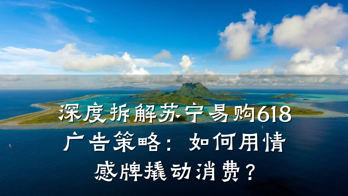 深度拆解苏宁易购618广告策略:如何用情感牌撬动消费?