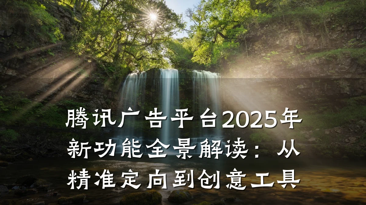 腾讯广告平台2025年新功能全景解读:从精准定向到创意工具