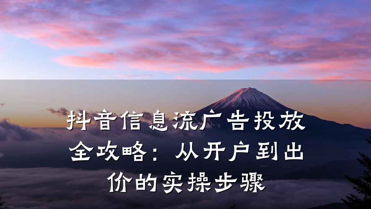 抖音信息流广告投放全攻略：从开户到出价的实操步骤